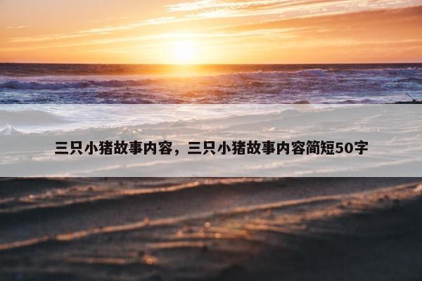 三只小猪故事内容，三只小猪故事内容简短50字