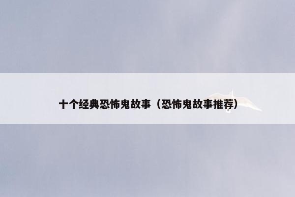 十个经典恐怖鬼故事（恐怖鬼故事推荐）