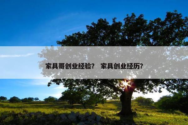 家具哥创业经验？ 家具创业经历？