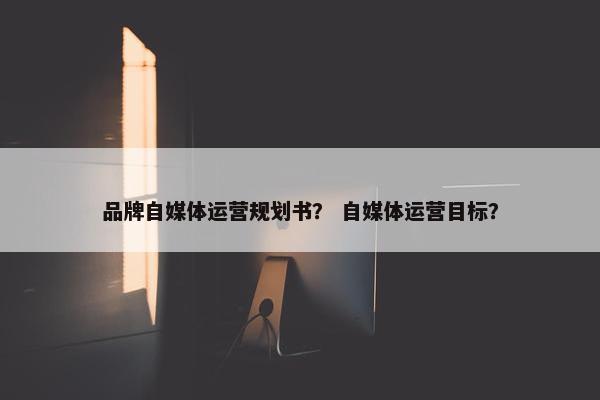品牌自媒体运营规划书？ 自媒体运营目标？