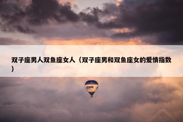 双子座男人双鱼座女人（双子座男和双鱼座女的爱情指数）