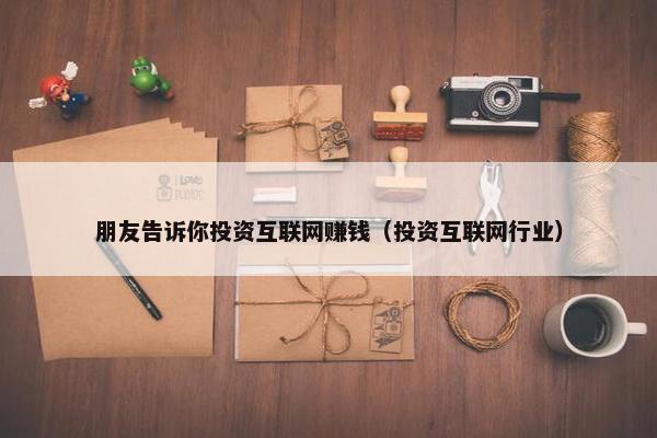 朋友告诉你投资互联网赚钱（投资互联网行业）