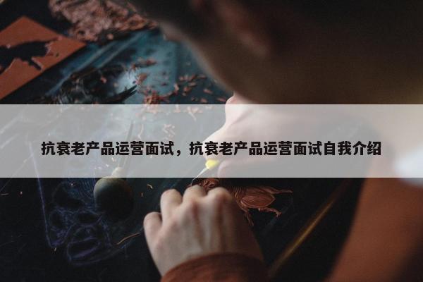 抗衰老产品运营面试，抗衰老产品运营面试自我介绍