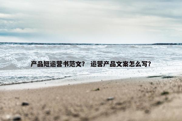 产品短运营书范文？ 运营产品文案怎么写？