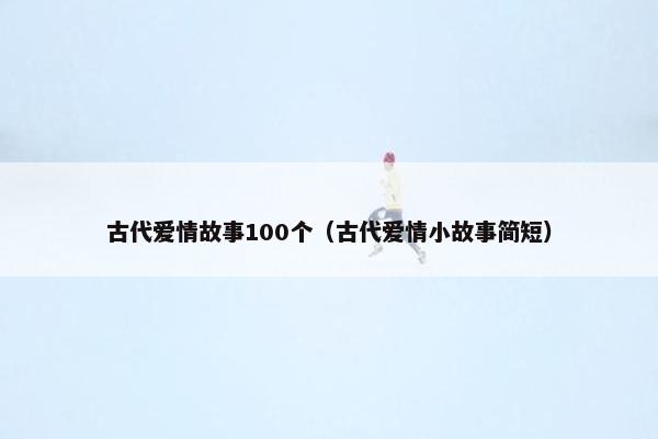 古代爱情故事100个（古代爱情小故事简短）