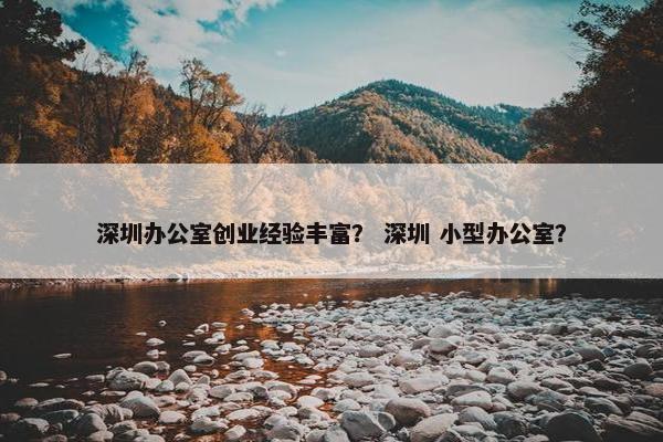 深圳办公室创业经验丰富？ 深圳 小型办公室？