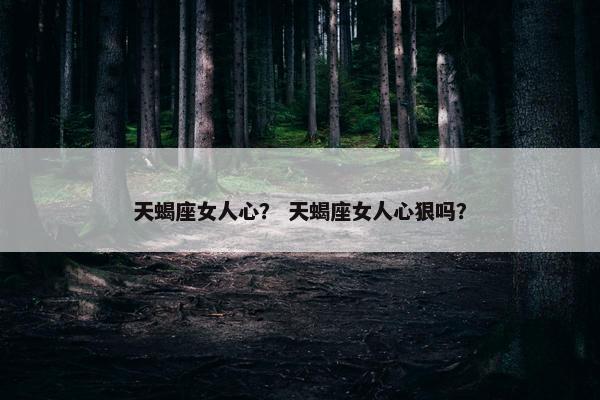 天蝎座女人心？ 天蝎座女人心狠吗？