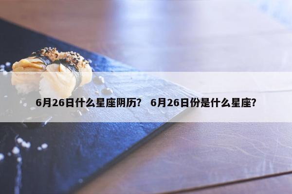 6月26日什么星座阴历？ 6月26日份是什么星座？