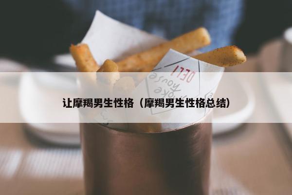 让摩羯男生性格（摩羯男生性格总结）