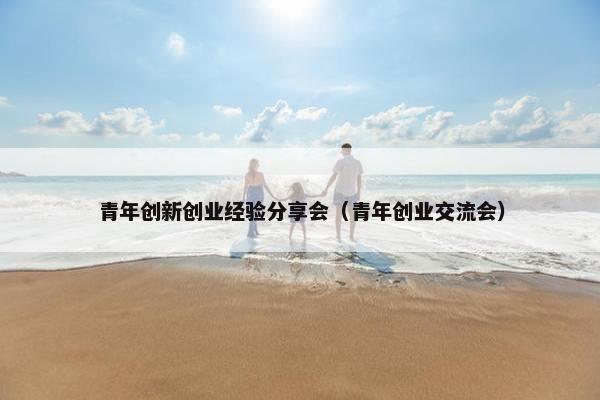 青年创新创业经验分享会（青年创业交流会）