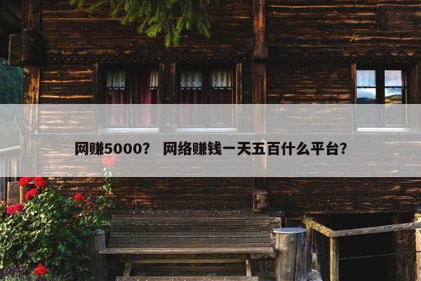 网赚5000？ 网络赚钱一天五百什么平台？