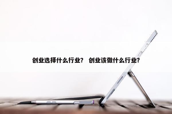 创业选择什么行业？ 创业该做什么行业？
