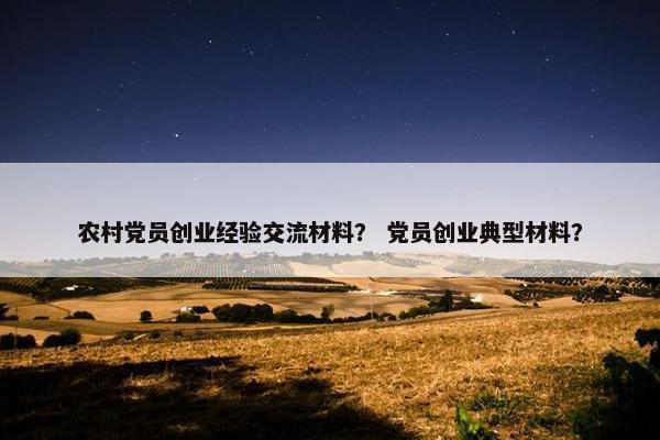 农村党员创业经验交流材料？ 党员创业典型材料？