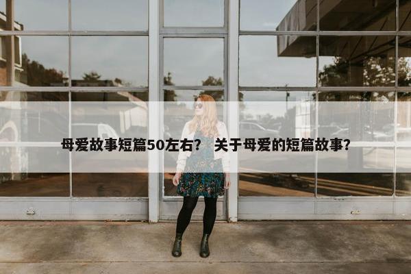 母爱故事短篇50左右？ 关于母爱的短篇故事？