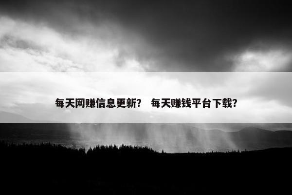 每天网赚信息更新？ 每天赚钱平台下载？