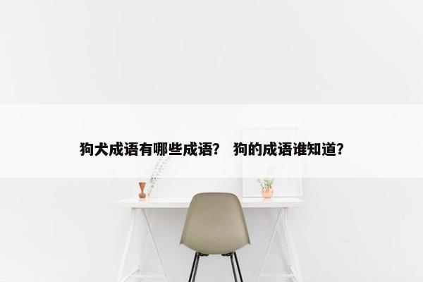 狗犬成语有哪些成语？ 狗的成语谁知道？