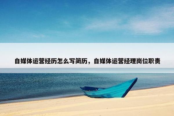 自媒体运营经历怎么写简历，自媒体运营经理岗位职责