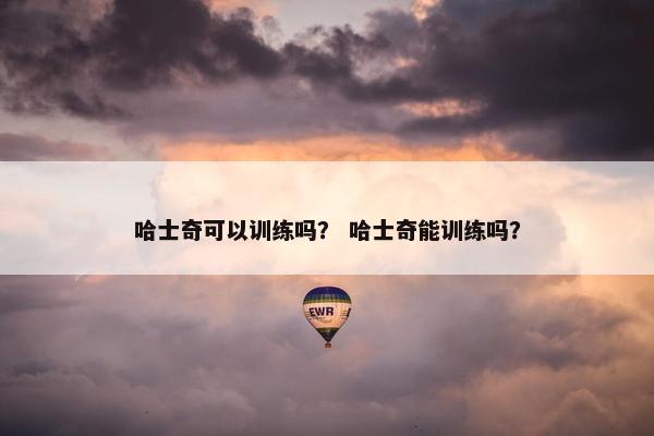 哈士奇可以训练吗？ 哈士奇能训练吗？