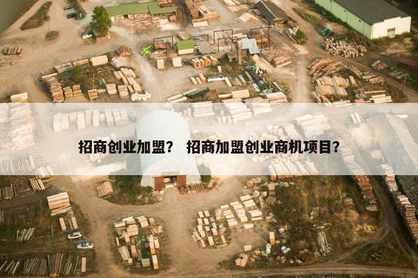 招商创业加盟？ 招商加盟创业商机项目？