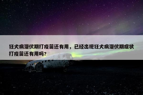狂犬病潜伏期打疫苗还有用，已经出现狂犬病潜伏期症状打疫苗还有用吗?