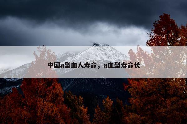 中国a型血人寿命，a血型寿命长