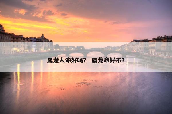 属龙人命好吗？ 属龙命好不？