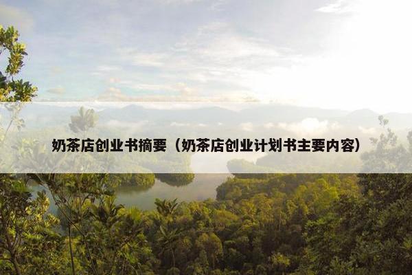 奶茶店创业书摘要（奶茶店创业计划书主要内容）