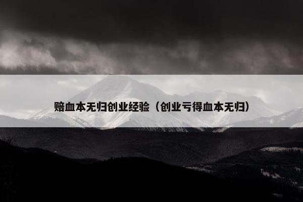 赔血本无归创业经验（创业亏得血本无归）