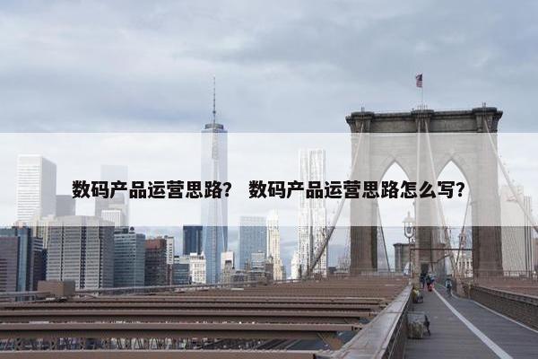 数码产品运营思路？ 数码产品运营思路怎么写？
