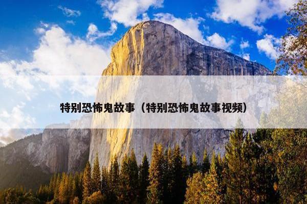 特别恐怖鬼故事（特别恐怖鬼故事视频）