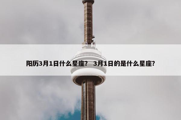 阳历3月1日什么星座？ 3月1日的是什么星座？