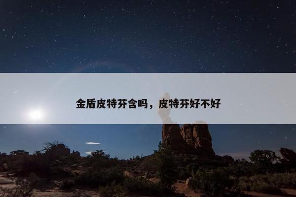 金盾皮特芬含吗，皮特芬好不好