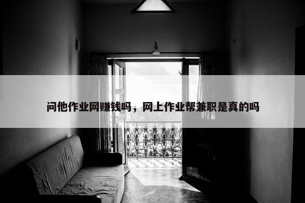 问他作业网赚钱吗，网上作业帮兼职是真的吗
