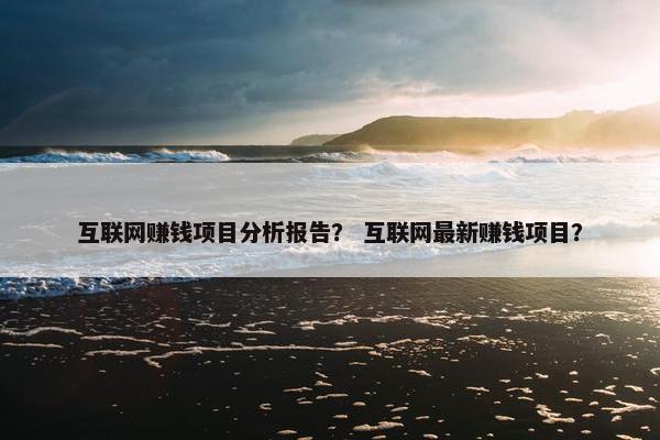 互联网赚钱项目分析报告？ 互联网最新赚钱项目？
