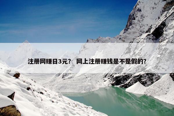 注册网赚日3元？ 网上注册赚钱是不是假的？