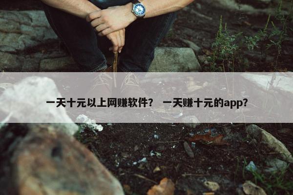 一天十元以上网赚软件？ 一天赚十元的app？