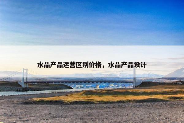 水晶产品运营区别价格，水晶产品设计