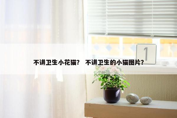 不讲卫生小花猫？ 不讲卫生的小猫图片？