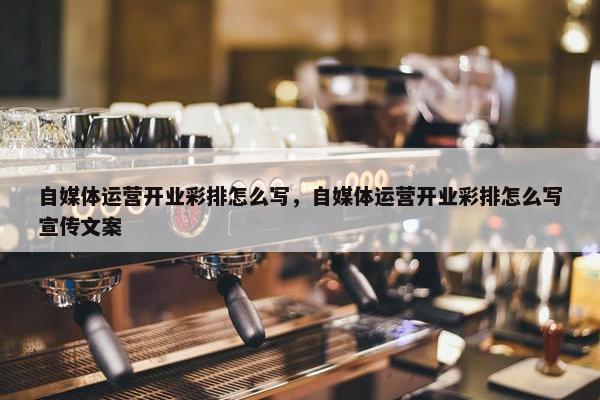 自媒体运营开业彩排怎么写，自媒体运营开业彩排怎么写宣传文案