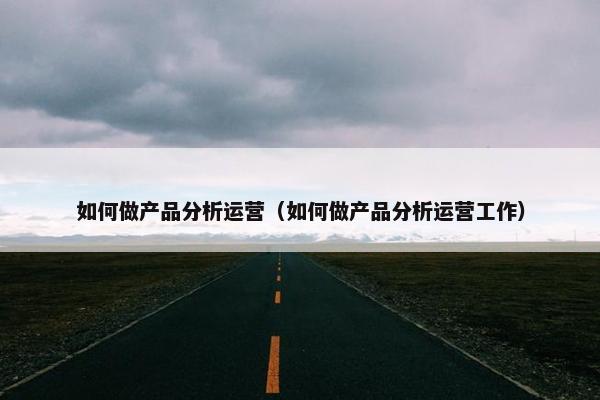 如何做产品分析运营（如何做产品分析运营工作）