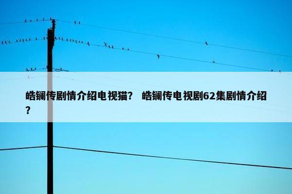 皓镧传剧情介绍电视猫？ 皓镧传电视剧62集剧情介绍？