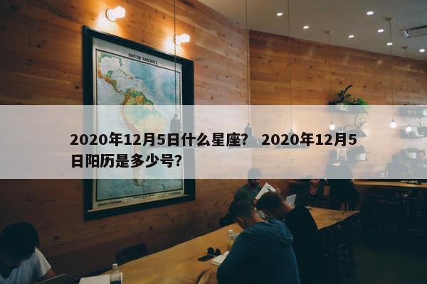 2020年12月5日什么星座？ 2020年12月5日阳历是多少号？