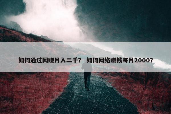 如何通过网赚月入二千？ 如何网络赚钱每月2000？