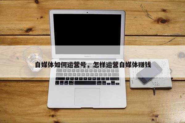 自媒体如何运营号，怎样运营自媒体赚钱
