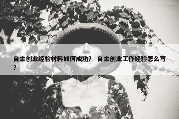 自主创业经验材料如何成功？ 自主创业工作经验怎么写？