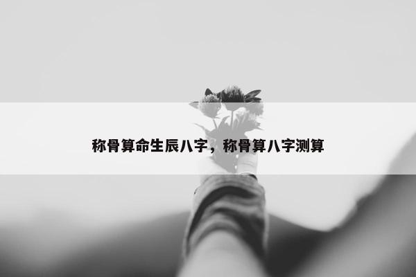 称骨算命生辰八字，称骨算八字测算