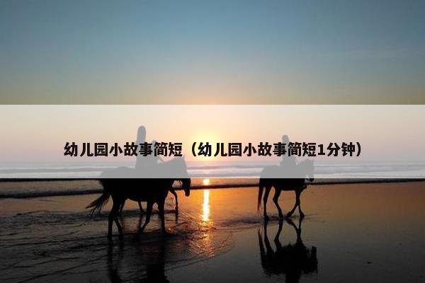 幼儿园小故事简短（幼儿园小故事简短1分钟）