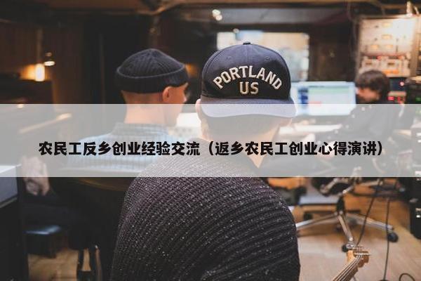 农民工反乡创业经验交流（返乡农民工创业心得演讲）