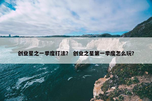 创业星之一季度打法？ 创业之星第一季度怎么玩？