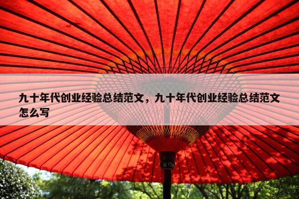 九十年代创业经验总结范文，九十年代创业经验总结范文怎么写
